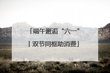 端午邂逅“六一”丨双节同框助消费