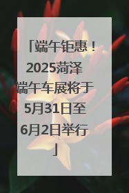 端午钜惠！2025菏泽端午车展将于5月31日至6月2日举行