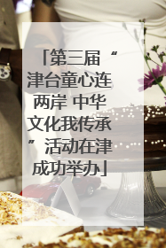第三届“津台童心连两岸 中华文化我传承”活动在津成功举办