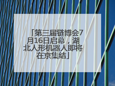 第三届链博会7月16日启幕，湖北人形机器人即将在京集结