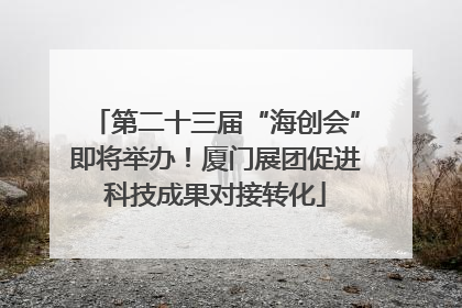 第二十三届“海创会”即将举办！厦门展团促进科技成果对接转化