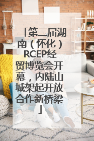 第二届湖南（怀化）RCEP经贸博览会开幕，内陆山城架起开放合作新桥梁