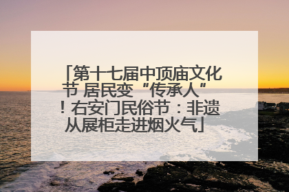 第十七届中顶庙文化节 居民变“传承人”！右安门民俗节：非遗从展柜走进烟火气