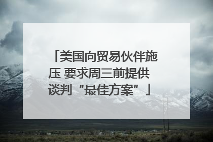 美国向贸易伙伴施压 要求周三前提供谈判“最佳方案”