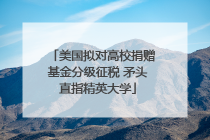 美国拟对高校捐赠基金分级征税 矛头直指精英大学