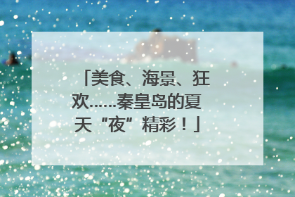 美食、海景、狂欢……秦皇岛的夏天“夜”精彩！