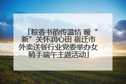 粽香书韵传温情 暖“新”关怀润心田 宿迁市外卖送餐行业党委举办女骑手端午主题活动