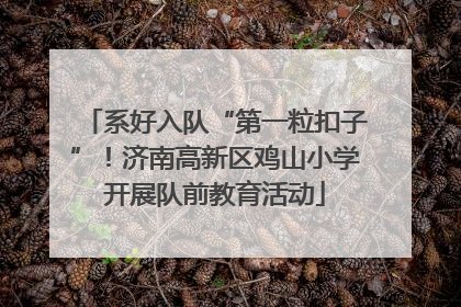 系好入队“第一粒扣子”！济南高新区鸡山小学开展队前教育活动