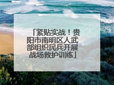 紧贴实战！贵阳市南明区人武部组织民兵开展战场救护训练