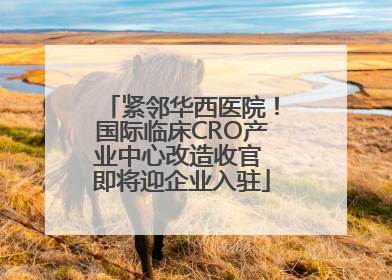 紧邻华西医院！国际临床CRO产业中心改造收官 即将迎企业入驻