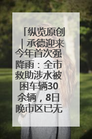 纵览原创｜承德迎来今年首次强降雨：全市救助涉水被困车辆30余辆，8日晚市区已无积水路段，交通恢复畅通