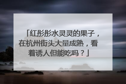 红彤彤水灵灵的果子，在杭州街头大量成熟，看着诱人但能吃吗？
