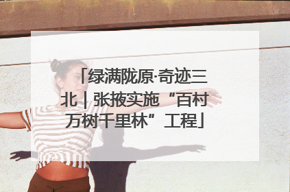 绿满陇原·奇迹三北｜张掖实施“百村万树千里林”工程