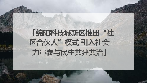 绵阳科技城新区推出“社区合伙人”模式 引入社会力量参与民生共建共治
