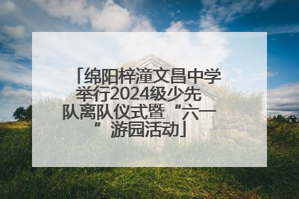 绵阳梓潼文昌中学举行2024级少先队离队仪式暨“六一”游园活动
