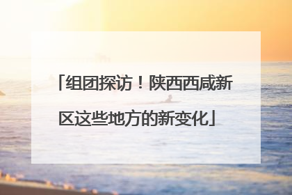 组团探访！陕西西咸新区这些地方的新变化