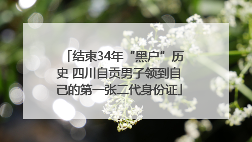 结束34年“黑户”历史 四川自贡男子领到自己的第一张二代身份证
