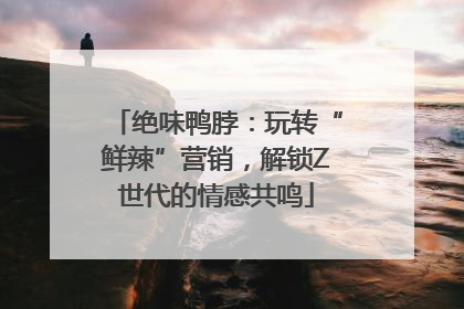 绝味鸭脖：玩转“鲜辣”营销，解锁Z世代的情感共鸣