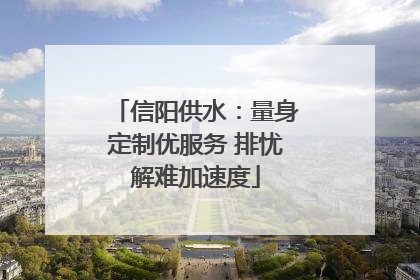 信阳供水：量身定制优服务 排忧解难加速度