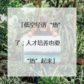 低空经济“热”了，人才培养也要“热”起来