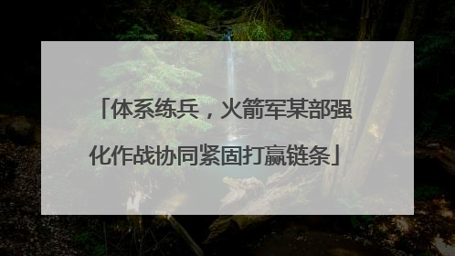 体系练兵，火箭军某部强化作战协同紧固打赢链条