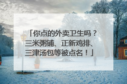 你点的外卖卫生吗？三米粥铺、正新鸡排、三津汤包等被点名！