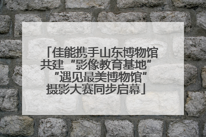 佳能携手山东博物馆共建“影像教育基地” “遇见最美博物馆”摄影大赛同步启幕