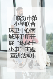 临汾市第一小学联合环卫中心南城环卫所开展“环保十小事”主题宣讲活动