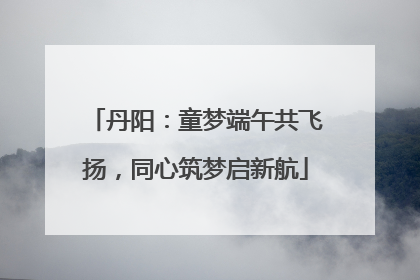 丹阳：童梦端午共飞扬，同心筑梦启新航