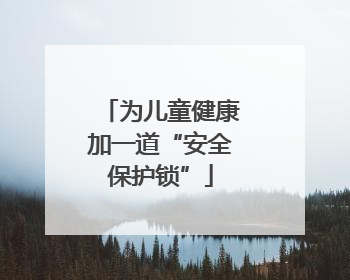 为儿童健康加一道“安全保护锁”