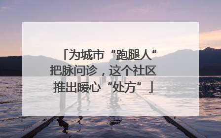 为城市“跑腿人”把脉问诊，这个社区推出暖心“处方”