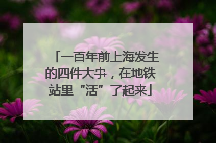 一百年前上海发生的四件大事，在地铁站里“活”了起来