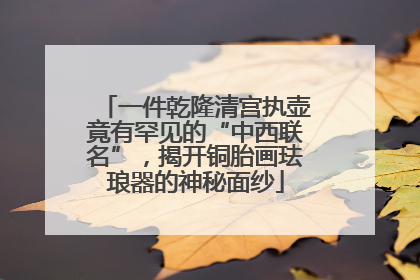 一件乾隆清宫执壶竟有罕见的“中西联名”，揭开铜胎画珐琅器的神秘面纱