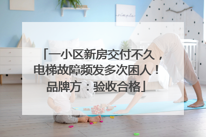 一小区新房交付不久，电梯故障频发多次困人！品牌方：验收合格