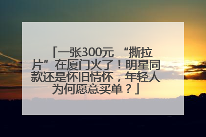 一张300元 “撕拉片”在厦门火了！明星同款还是怀旧情怀，年轻人为何愿意买单？