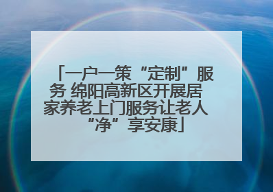 一户一策“定制”服务 绵阳高新区开展居家养老上门服务让老人“净”享安康