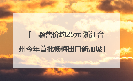 一颗售价约25元 浙江台州今年首批杨梅出口新加坡