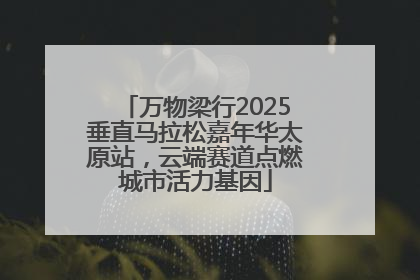 万物梁行2025垂直马拉松嘉年华太原站，云端赛道点燃城市活力基因