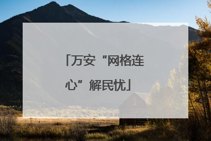 万安“网格连心”解民忧