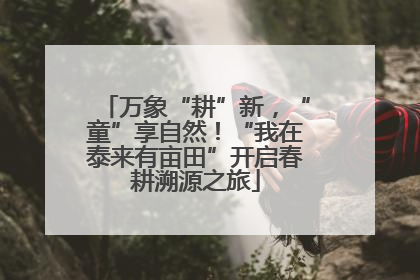万象“耕”新，“童”享自然！“我在泰来有亩田”开启春耕溯源之旅
