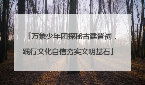 万象少年团探秘古建晋祠，践行文化自信夯实文明基石