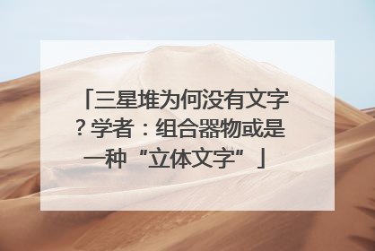 三星堆为何没有文字？学者：组合器物或是一种“立体文字”