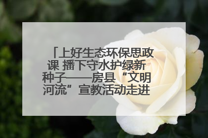 上好生态环保思政课 播下守水护绿新种子——房县“文明河流”宣教活动走进八一希望小学