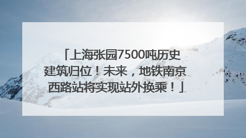上海张园7500吨历史建筑归位！未来，地铁南京西路站将实现站外换乘！