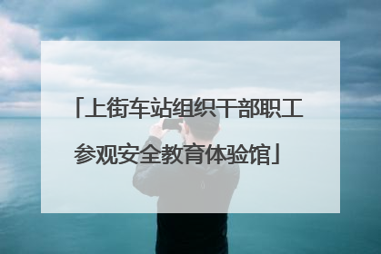 上街车站组织干部职工参观安全教育体验馆