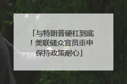与特朗普硬杠到底！美联储众官员重申保持政策耐心