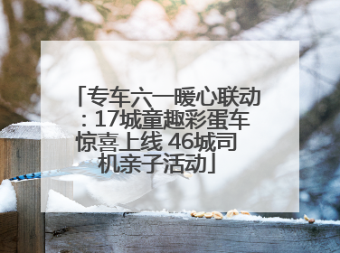 专车六一暖心联动：17城童趣彩蛋车惊喜上线 46城司机亲子活动