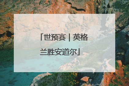 世预赛｜英格兰胜安道尔