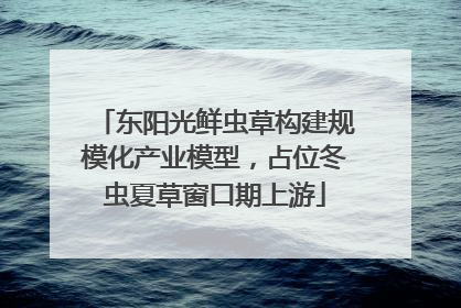 东阳光鲜虫草构建规模化产业模型，占位冬虫夏草窗口期上游