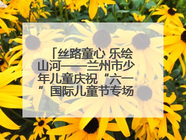 丝路童心 乐绘山河——兰州市少年儿童庆祝“六一”国际儿童节专场音乐会成功举办